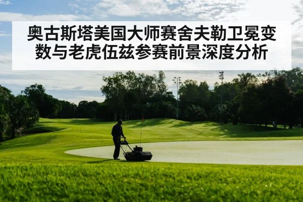 奥古斯塔美国大师赛舍夫勒卫冕变数与老虎伍兹参赛前景深度分析