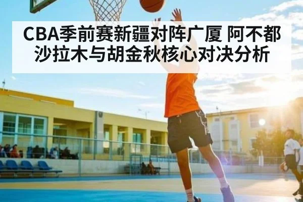 CBA季前赛新疆对阵广厦 阿不都沙拉木与胡金秋核心对决分析